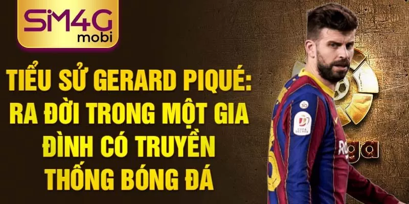 Tiểu sử gerard piqué: ra đời trong một gia đình có truyền thống bóng đá