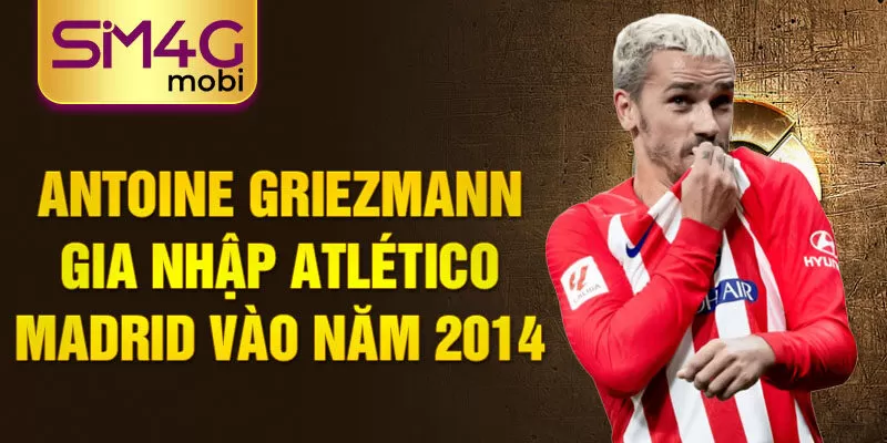 Antoine Griezmann gia nhập Atlético Madrid vào năm 2014