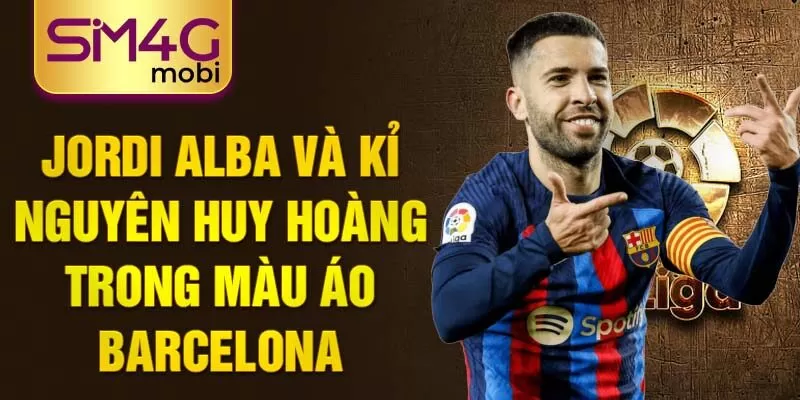 Jordi Alba và kỉ nguyên huy hoàng trong màu áo Barcelona