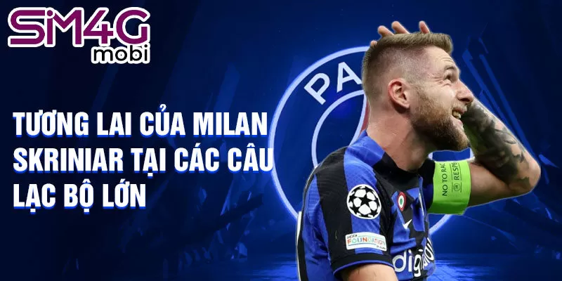 Tương lai của Milan Skriniar tại các câu lạc bộ lớn