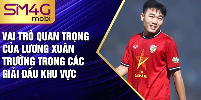 Vai trò quan trọng của Lương Xuân Trường trong các giải đấu khu vực